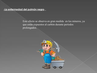 -La enfermedad del pulmón negro._

Este efecto se observa en gran medida en los mineros, ya
que están expuestos al carbón durante períodos
prolongados.

 