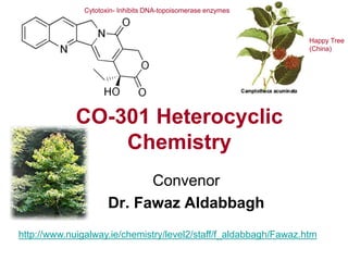 CO-301 Heterocyclic
Chemistry
Convenor
Dr. Fawaz Aldabbagh
http://www.nuigalway.ie/chemistry/level2/staff/f_aldabbagh/Fawaz.htm
Cytotoxin- Inhibits DNA-topoisomerase enzymes
Happy Tree
(China)
 
