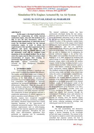 Sayel M. Fayyad, Ghazi Al-Marahleh/ International Journal of Engineering Research and
                   Applications (IJERA) ISSN: 2248-9622 www.ijera.com
                     Vol. 3, Issue 1, January -February 2013, pp.601-607

          Simulation Of Ic Engines Actuated By An Air System
                  SAYEL M. FAYYAD, GHAZI AL-MARAHLEH
                 Department of Mechanical Engineering, Faculty of Engineering Technology,
                               P.O. Box 15008, Al-Balqa Applied University
                                            Amman – Jordan


ABSTRACT                                                The internal combustion engine has been
         In this paper a developed method will be       continuously developed during the last century.
designed for compressing air within internal            However, until recently there was very little change
combustion engine. Also, how this method can be         in the fundamental subsystems such as those used
able to save the fuel, horsepower, safety by            for fuel delivery and air handling. The use of fuel
utilizing simple applications, in which that can be     injectors in place of the carburetor enabled better
create the developed method for the internal            control of fuel delivery to the engine which helped
combustion engine, in order to obtain the               optimize the engine operation for different load and
required power that specified requirements from         speed conditions and led to significant
efficiency and speed. The model will be                 improvements in the efficiency and reduction in the
implemented by using the Matlab software and            emissions of the engine. One of the main parameters
the obtainable result will be examined from             that can play an important role in redesigning the
simulation of the developed method. The air that        internal combustion engines is the air-fuel ratio.
enters the engine must be filtered to attain a high     Many papers and researchers discussed such issues,
concentration of oxygen, thus creating an               Pradeep G. et al. 2009, presented the modeling and
enormously high specific power output.                  control design of a new fully flexible engine valve
Key-words: -Internal Combustion Engine,                 actuation system which is an enabler for camless
Actuated Air, Fuel, Horsepower, Simulation,             engines. Unlike existing electromechanical or servo
horsepower.                                             actuated electro-hydraulic valve actuation systems,
                                                        precise valve motion control is achieved with a
    I. INTRODUCTION                                     hydro mechanical internal feedback mechanism.
          Transportation performs a significant role    This feedback mechanism can be turned on or off in
in the world’s economic development and affluence.      real-time using simple two state valves which helps
The engines and the fuels imitate more a century of     reduce the system cost and enables mass production.
modernization and technological improvement. The        Since the external control only activates or
efficiency of the fuels which are operated and          deactivates the internal feedback mechanism, the
distributed to examine station pumps is remarkable.     trajectory of the entire closed-loop system is purely
Fuel composition has developed to optimally             dependent on the design parameters of the internal
equilibrium the ecological, performance, and price      feedback system. A mathematical model of the
deliberations. Particularly, when the phase-out of      system is developed to evaluate the effect of each of
lead anti-knock preservatives and diminutions in        the design parameters, [14]. Youssef K. et al. 2012,
sulfur are combined with engine and after-treatment     developed a Continuously Variable Valve Lift
hardware advances, will result important outcomes.      [CVVL] mechanism to improve spark ignition
The composition of diesel and gasoline replicates a     engine part throttle fuel economy through the
complicated optimization of refinery operations in      minimization of pumping losses and reduction of
order to maximize overall efficiency. [1,2].            cam drive torque. The latest CVVL design is
Recently, engines have recognized important             focused on meeting valve lift duration targets
enhancements in efficiency, consistency, emissions,     derived from combustion analysis at key speed and
and stability. Hardware improvements have created       load points, reducing packaging envelope, and
important donations to the improvement of               reducing part count for low cost, [13].
compacted and powerful engines. There are several
hardware improvements such as turbo-charging,               II.   Methods and material
complicated fuel injection apparatus and composite                For fuel accumulating and destructive
engine control approaches. Throughout the past          emission decreasing of an internal combustion
thirty years, after-treatment apparatuses have          engine, a precise managing of the in-cylinder
performed an important role in considerably             air/fuel ratio stage is necessary. The amount of the
decreasing automobile emissions.                        fuel injection is simple to control with automatically
                                                        controlled fuel injection system, but how to
                                                        precisely decide the fresh accusation mass trapped


                                                                                              601 | P a g e
 