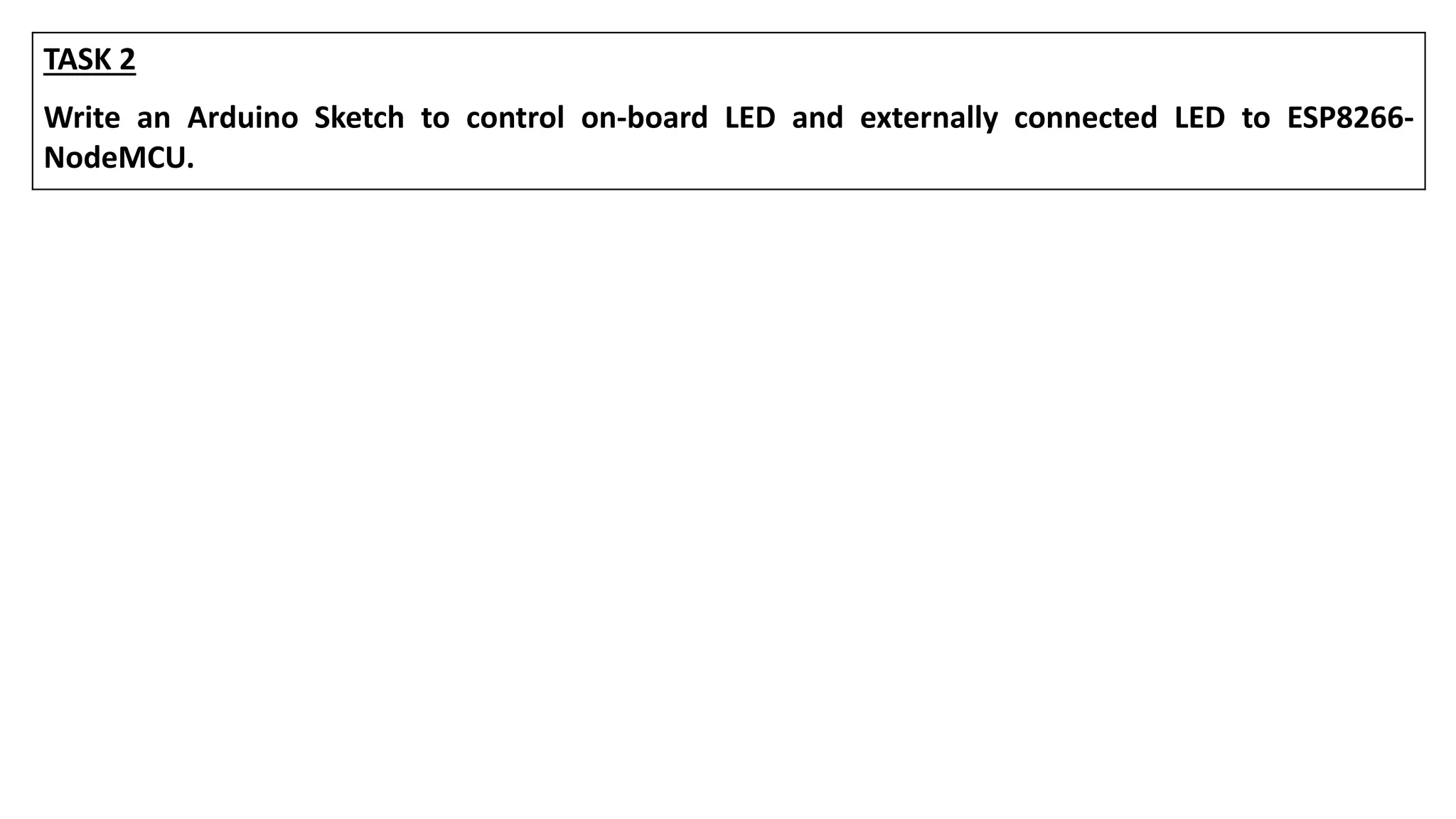 TASK 2
Write an Arduino Sketch to control on-board LED and externally connected LED to ESP8266-
NodeMCU.
 
