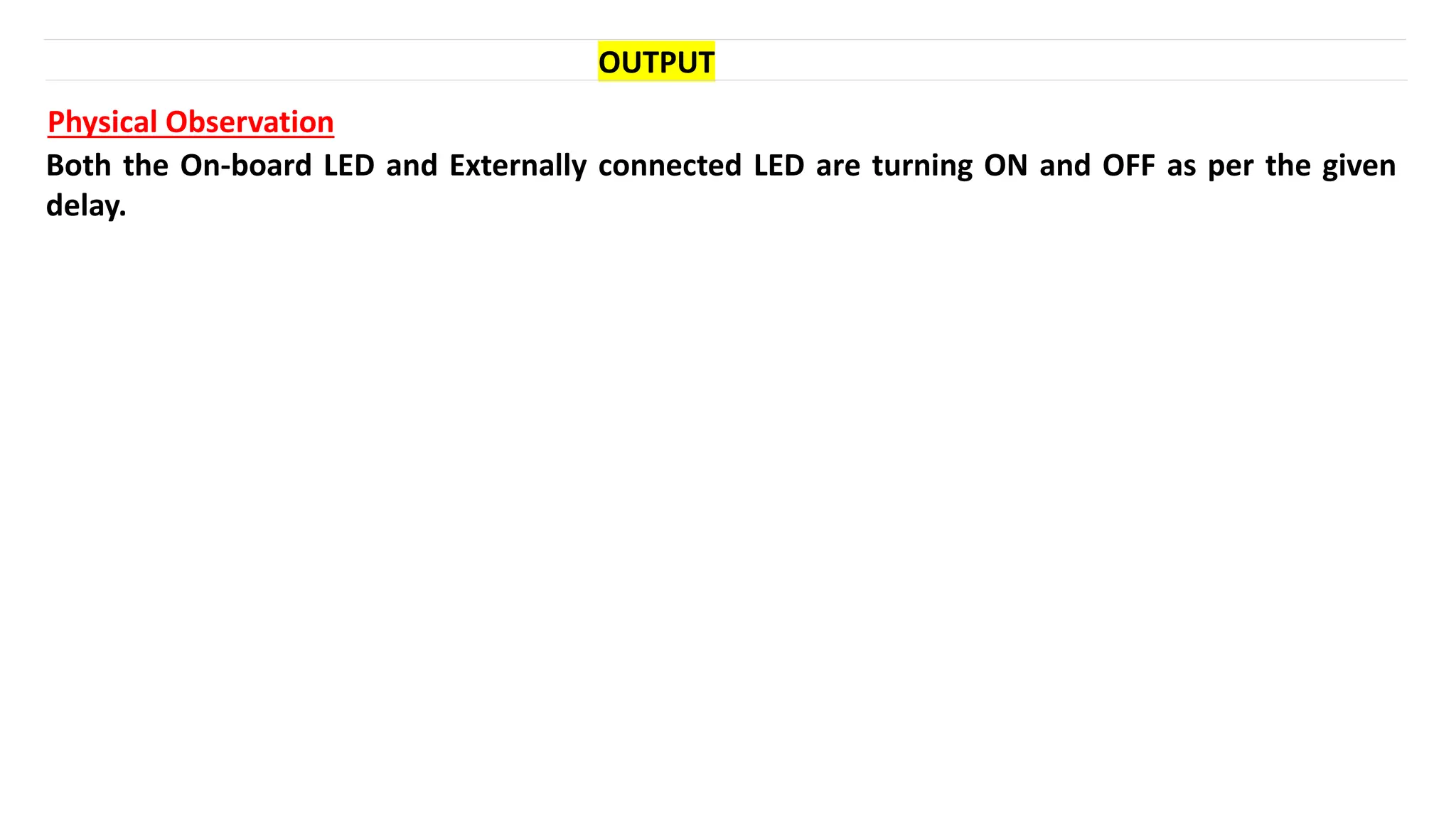 OUTPUT
Physical Observation
Both the On-board LED and Externally connected LED are turning ON and OFF as per the given
delay.
 