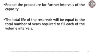 •Repeat the procedure for further intervals of the
capacity.
•The total life of the reservoir will be equal to the
total number of years required to fill each of the
volume intervals.
© 2016 KL University – The contents of this presentation are an intellectual and copyrighted property of KL University. ALL RIGHTS RESERVED 32
 