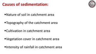 Causes of sedimentation:
Nature of soil in catchment area
Topography of the catchment area
Cultivation in catchment area
Vegetation cover in catchment area
Intensity of rainfall in catchment area
 