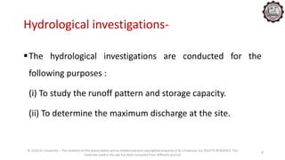 Hydrological investigations-
The hydrological investigations are conducted for the
following purposes :
(i) To study the runoff pattern and storage capacity.
(ii) To determine the maximum discharge at the site.
© 2016 KL University – The contents of this presentation are an intellectual and copyrighted property of KL University. ALL RIGHTS RESERVED. The
materials used in the ppt has been compiled from different sources
7
 