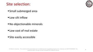 Small submerged area
Low silt inflow
No objectionable minerals
Low cost of real estate
Site easily accessible
© 2016 KL University – The contents of this presentation are an intellectual and copyrighted property of KL University. ALL RIGHTS RESERVED. The
materials used in the ppt has been compiled from different sources
9
Site selection:
 