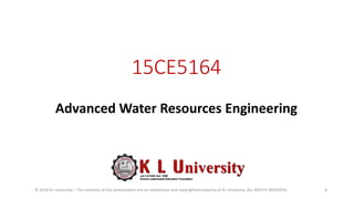 15CE5164
Advanced Water Resources Engineering
© 2016 KL University – The contents of this presentation are an intellectual and copyrighted property of KL University. ALL RIGHTS RESERVED 1
 