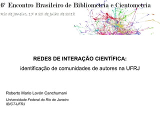 REDES DE INTERAÇÃO CIENTÍFICA:
identificação de comunidades de autores na UFRJ
Roberto Mario Lovón Canchumani
Universidade Federal do Rio de Janeiro
IBICT-UFRJ
 