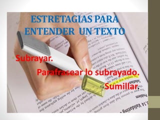 ESTRETAGIAS PARA
ENTENDER UN TEXTO
•Subrayar.
Parafrasear lo subrayado.
•Sumillar.
 