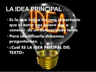 • Es la que indica los mas importante
que el autor nos quiere dar a
conocer de un determinado tema.
• Para identificarlo debemos
preguntarnos:
• ¿Cuál ES LA IDEA PRICIPAL DEL
TEXTO?
LA IDEA PRINCIPAL
 