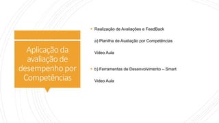 Aplicaçãoda
avaliaçãode
desempenhopor
Competências
 Realização de Avaliações e FeedBack
a) Planilha de Avaliação por Competências
Video Aula
 b) Ferramentas de Desenvolvimento – Smart
Video Aula
 