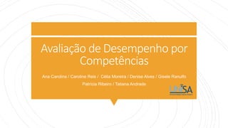 Avaliação de Desempenho por
Competências
Ana Carolina / Caroline Reis / Célia Moreira / Denise Alves / Gisele Ranulfo
Patrícia Ribeiro / Tatiana Andrade
 