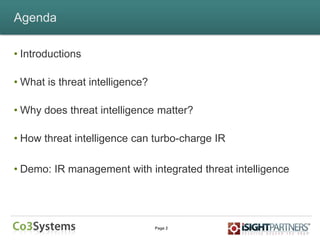 Page 2
Agenda
• Introductions
• What is threat intelligence?
• Why does threat intelligence matter?
• How threat intelligence can turbo-charge IR
• Demo: IR management with integrated threat intelligence
 