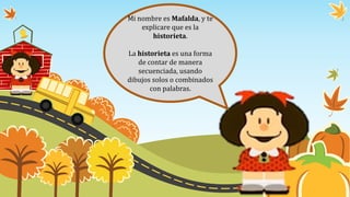 Mi nombre es Mafalda, y te
explicare que es la
historieta.
La historieta es una forma
de contar de manera
secuenciada, usando
dibujos solos o combinados
con palabras.
 