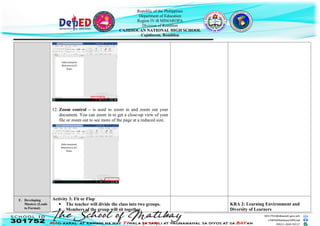 Republic of the Philippines
Department of Education
Region IV-B MIMAROPA
Division of Romblon
CAJIDIOCAN NATIONAL HIGH SCHOOL
Cajidiocan, Romblon
12. Zoom control – is used to zoom in and zoom out your
document. You can zoom in to get a close-up view of your
file or zoom out to see more of the page at a reduced size.
F. Developing
Mastery (Leads
to Format)
Activity 3: Fit or Flop
 The teacher will divide the class into two groups.
 Members of the group will sit together.
KRA 2: Learning Environment and
Diversity of Learners
 