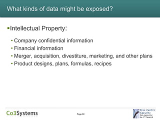 What kinds of data might be exposed?


Intellectual Property:
 • Company confidential information
 • Financial information
 • Merger, acquisition, divestiture, marketing, and other plans
 • Product designs, plans, formulas, recipes




                             Page 60
 