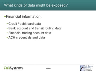 What kinds of data might be exposed?


Financial information:
 • Credit / debit card data
 • Bank account and transit routing data
 • Financial trading account data
 • ACH credentials and data




                             Page 61
 