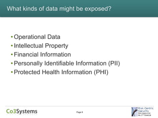 What kinds of data might be exposed?



 • Operational Data
 • Intellectual Property
 • Financial Information
 • Personally Identifiable Information (PII)
 • Protected Health Information (PHI)




                          Page 8
 
