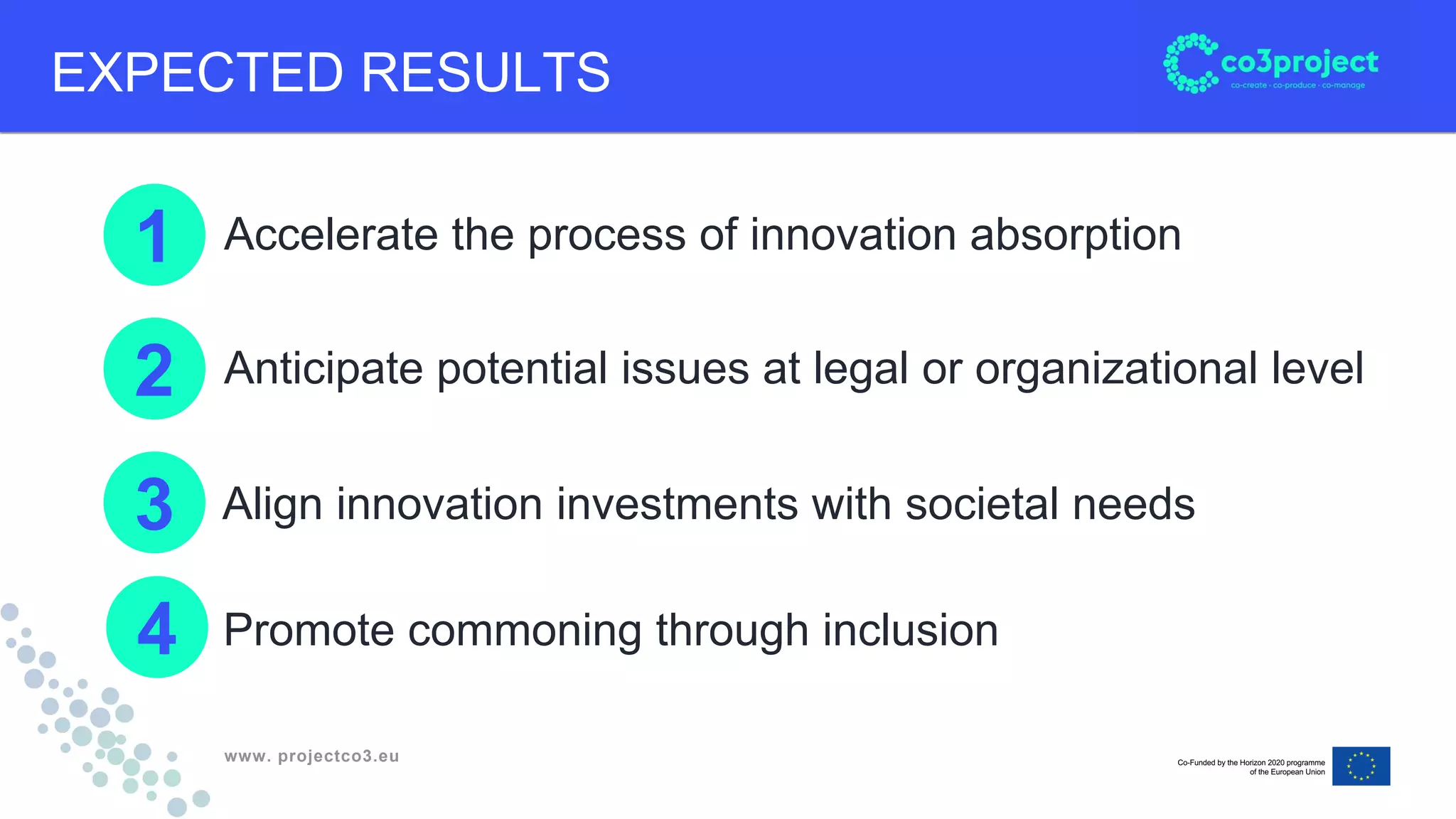 www. projectco3.eu
Anticipate potential issues at legal or organizational level
EXPECTED RESULTS
Accelerate the process of innovation absorption
Align innovation investments with societal needs
1
2
3
4 Promote commoning through inclusion
 