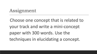 Assignment
Choose one concept that is related to
your track and write a mini-concept
paper with 300 words. Use the
techniques in elucidating a concept.
 