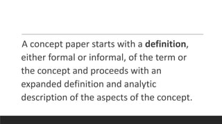A concept paper starts with a definition,
either formal or informal, of the term or
the concept and proceeds with an
expanded definition and analytic
description of the aspects of the concept.
 