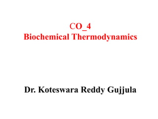 CO_4
Biochemical Thermodynamics
Dr. Koteswara Reddy Gujjula
 