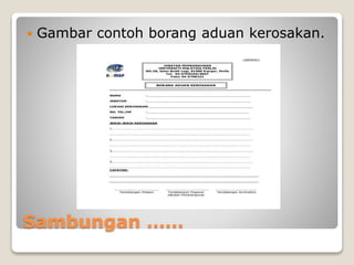 Sambungan ……
 Gambar contoh borang aduan kerosakan.
 