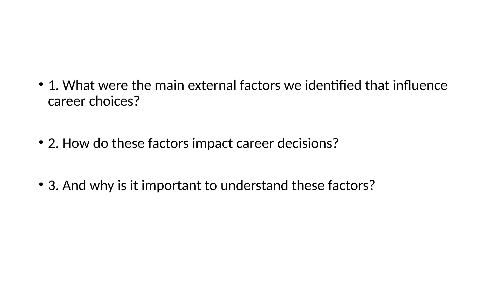 • 1. What were the main external factors we identified that influence
career choices?
• 2. How do these factors impact career decisions?
• 3. And why is it important to understand these factors?
 