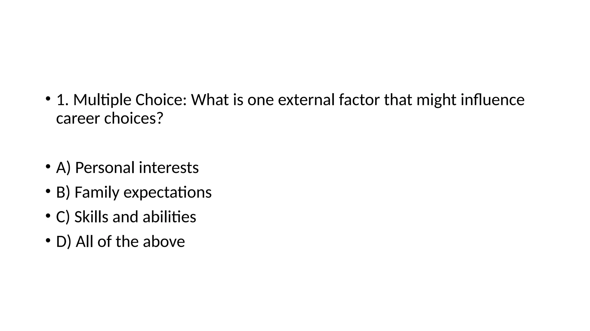 • 1. Multiple Choice: What is one external factor that might influence
career choices?
• A) Personal interests
• B) Family expectations
• C) Skills and abilities
• D) All of the above
 