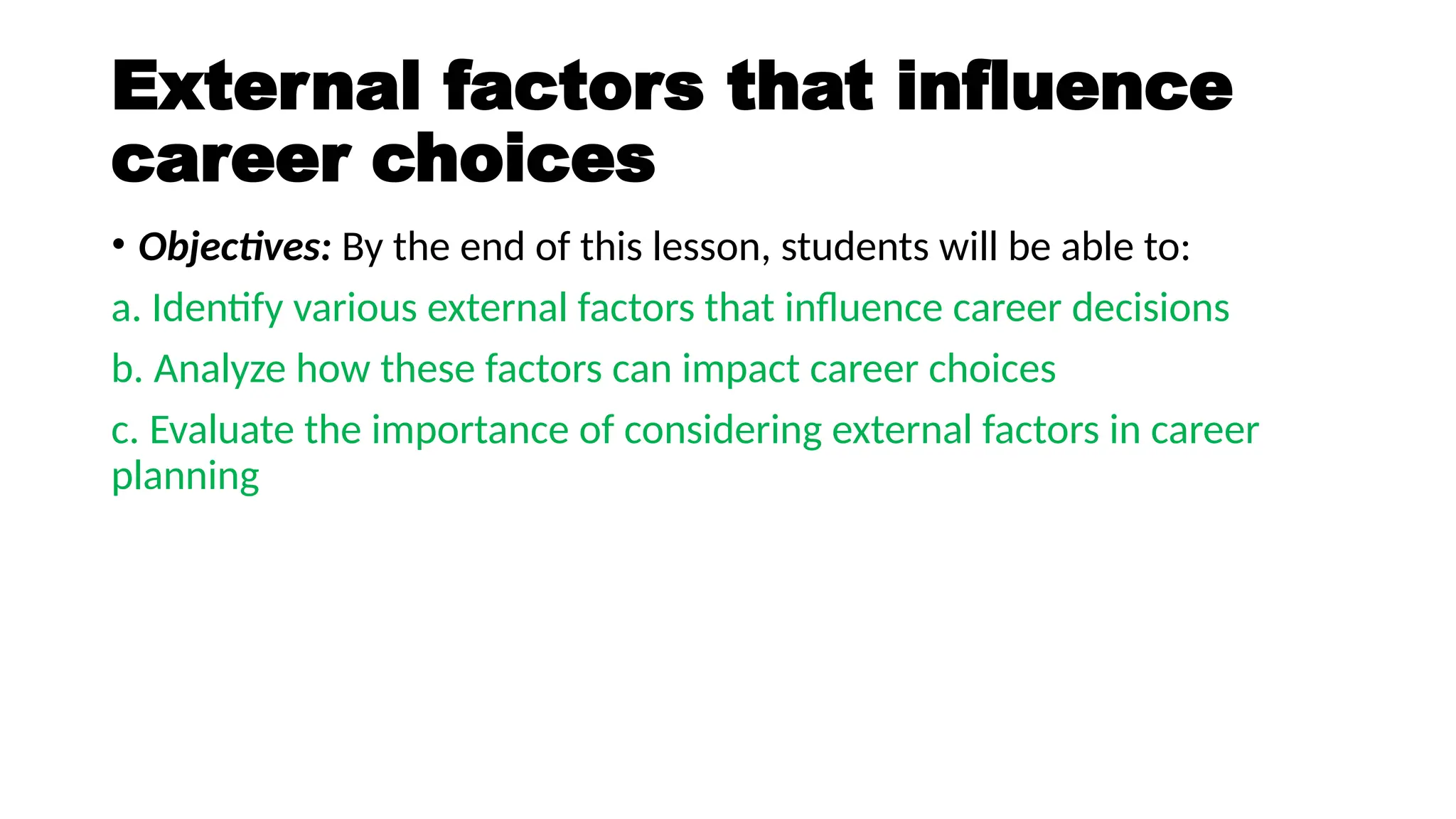 External factors that influence
career choices
• Objectives: By the end of this lesson, students will be able to:
a. Identify various external factors that influence career decisions
b. Analyze how these factors can impact career choices
c. Evaluate the importance of considering external factors in career
planning
 