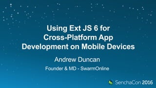 Using Ext JS 6 for
Cross-Platform App
Development on Mobile Devices
Andrew Duncan
Founder & MD - SwarmOnline
 