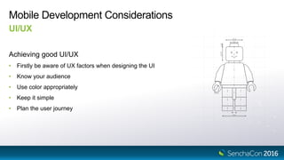 Mobile Development Considerations
Achieving good UI/UX
• Firstly be aware of UX factors when designing the UI
• Know your audience
• Use color appropriately
• Keep it simple
• Plan the user journey
UI/UX
 
