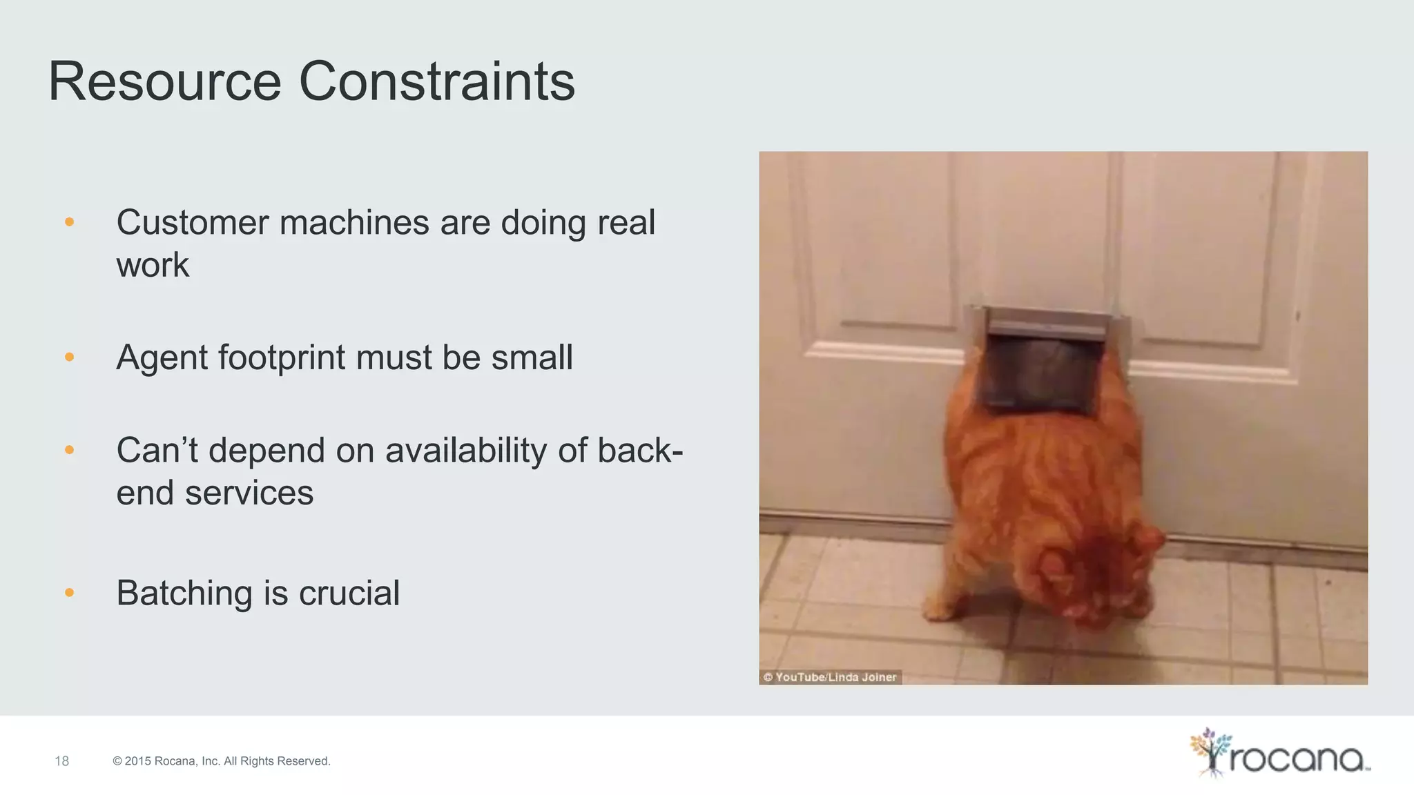 © 2015 Rocana, Inc. All Rights Reserved.18 Resource Constraints • Customer machines are doing real work • Agent footprint must be small • Can’t depend on availability of back- end services • Batching is crucial 