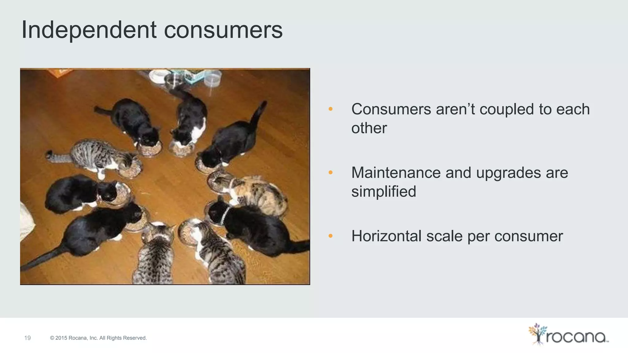 © 2015 Rocana, Inc. All Rights Reserved.19 Independent consumers • Consumers aren’t coupled to each other • Maintenance and upgrades are simplified • Horizontal scale per consumer 