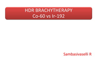 Sambasivaselli R
HDR BRACHYTHERAPY
Co-60 vs Ir-192
 