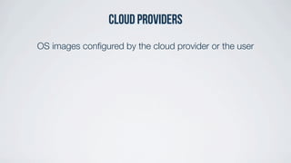 OS images conﬁgured by the cloud provider or the user
Cloud providers
 