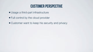 Customer perspective
•Usage a third-part infrastructure
•Full control by the cloud provider
•Customer want to keep his security and privacy
 