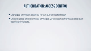 Authorization: access control
• Manages privileges granted for an authenticated user
• Checks ands enforce these privileges when user perform actions over
securable objects.
 
