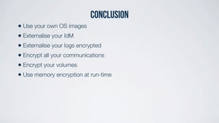 conclusion
• Use your own OS images
• Externalise your IdM
• Externalise your logs encrypted
• Encrypt all your communications
• Encrypt your volumes
• Use memory encryption at run-time
 
