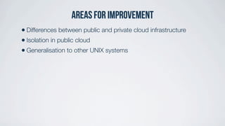 Areas for Improvement
• Differences between public and private cloud infrastructure
• Isolation in public cloud
• Generalisation to other UNIX systems
 
