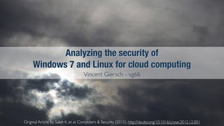 Original Article by Salah K, et al, Computers & Security (2012), http://dx.doi.org/10.1016/j.cose.2012.12.001
Analyzing the security of
Windows 7 and Linux for cloud computing
Vincent Giersch - vg66
 
