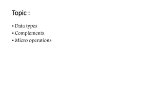 Topic :
• Data types
• Complements
• Micro operations
 