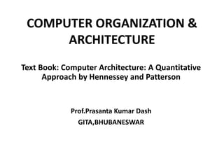 COMPUTER ORGANIZATION &
ARCHITECTURE
Text Book: Computer Architecture: A Quantitative
Approach by Hennessey and Patterson
Prof.Prasanta Kumar Dash
GITA,BHUBANESWAR
 