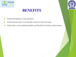 BENEFITS
 Virtual lab Reduces work and time.
 Virtual lab provides User friendly screens to enter the data.
 Virtual lab is web enabled portable and flexible for further enhancement.
 