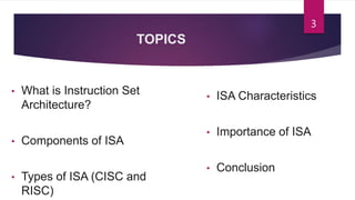 TOPICS
• What is Instruction Set
Architecture?
• Components of ISA
• Types of ISA (CISC and
RISC)
• ISA Characteristics
• Importance of ISA
• Conclusion
3
 
