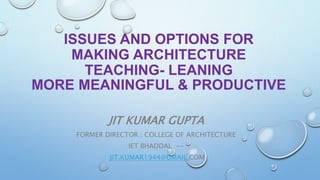 ISSUES AND OPTIONS FOR
MAKING ARCHITECTURE
TEACHING- LEANING
MORE MEANINGFUL & PRODUCTIVE
JIT KUMAR GUPTA
FORMER DIRECTOR ; COLLEGE OF ARCHITECTURE
IET BHADDAL --
JIT.KUMAR1944@GMAIL.COM
 