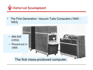 Historical Development
• The First Generation: Vacuum Tube Computers (1945 -
1953)
– IBM 650
(1955)
– Phased out in
1969.
The first mass-produced computer.
 
