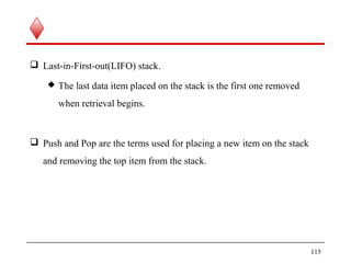  Last-in-First-out(LIFO) stack.
 The last data item placed on the stack is the first one removed
when retrieval begins.
 Push and Pop are the terms used for placing a new item on the stack
and removing the top item from the stack.
115
 