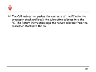  The Call instruction pushes the contents of the PC onto the
processor stack and loads the subroutine address into the
PC. The Return instruction pops the return address from the
processor stack into the PC.
127
 