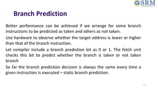 Branch Prediction
● Better performance can be achieved if we arrange for some branch
instructions to be predicted as taken...