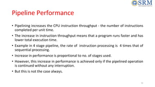 Pipeline Performance
• Pipelining increases the CPU instruction throughput - the number of instructions
completed per unit...